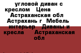 угловой диван с креслом › Цена ­ 10 000 - Астраханская обл., Астрахань г. Мебель, интерьер » Диваны и кресла   . Астраханская обл.